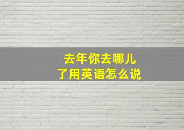 去年你去哪儿了用英语怎么说