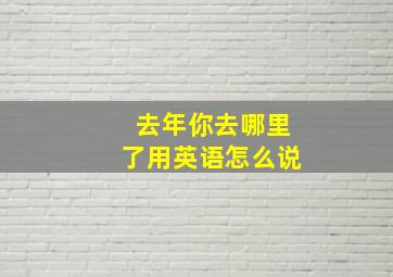 去年你去哪里了用英语怎么说