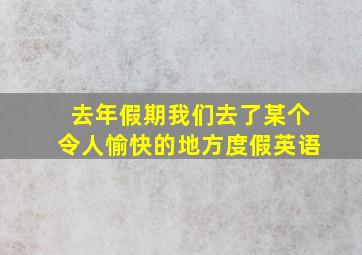 去年假期我们去了某个令人愉快的地方度假英语