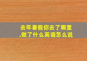 去年暑假你去了哪里,做了什么英语怎么说