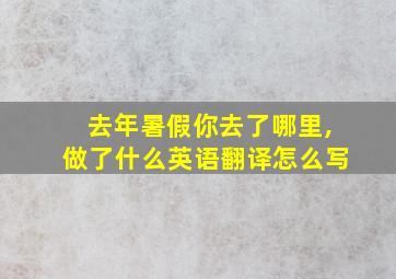 去年暑假你去了哪里,做了什么英语翻译怎么写