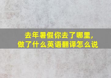 去年暑假你去了哪里,做了什么英语翻译怎么说