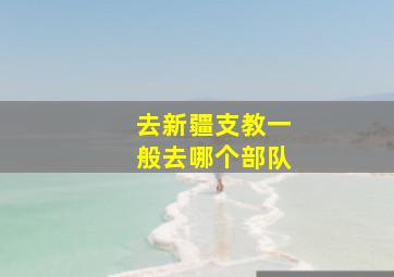 去新疆支教一般去哪个部队