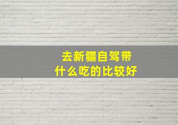 去新疆自驾带什么吃的比较好