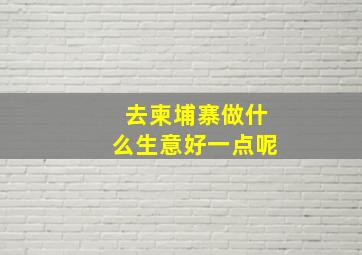 去柬埔寨做什么生意好一点呢