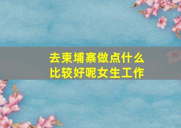 去柬埔寨做点什么比较好呢女生工作