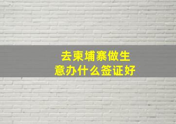 去柬埔寨做生意办什么签证好