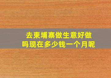 去柬埔寨做生意好做吗现在多少钱一个月呢