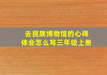 去民族博物馆的心得体会怎么写三年级上册