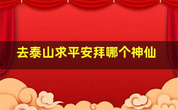 去泰山求平安拜哪个神仙