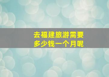 去福建旅游需要多少钱一个月呢