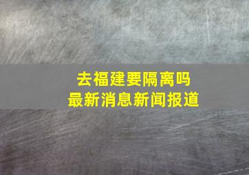 去福建要隔离吗最新消息新闻报道