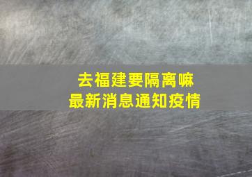 去福建要隔离嘛最新消息通知疫情