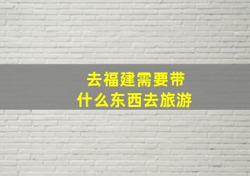 去福建需要带什么东西去旅游