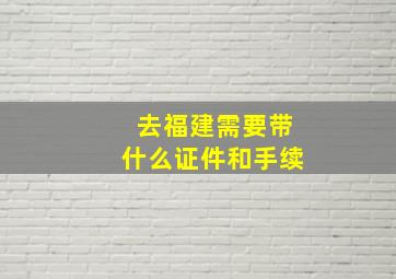 去福建需要带什么证件和手续