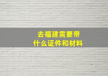 去福建需要带什么证件和材料