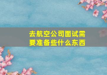 去航空公司面试需要准备些什么东西