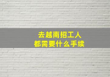 去越南招工人都需要什么手续