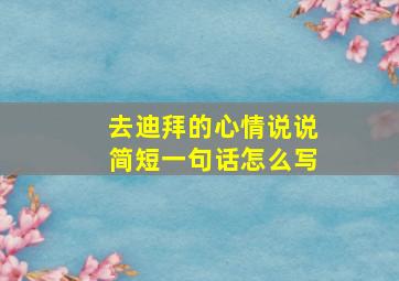 去迪拜的心情说说简短一句话怎么写