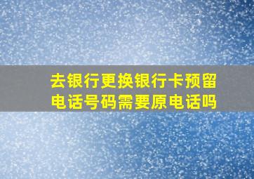 去银行更换银行卡预留电话号码需要原电话吗