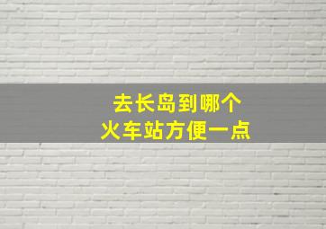 去长岛到哪个火车站方便一点