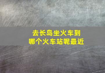 去长岛坐火车到哪个火车站呢最近