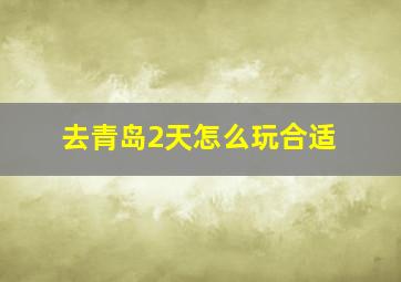 去青岛2天怎么玩合适