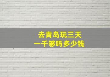 去青岛玩三天一千够吗多少钱