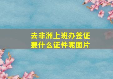 去非洲上班办签证要什么证件呢图片