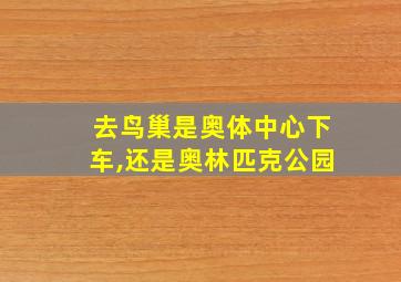 去鸟巢是奥体中心下车,还是奥林匹克公园