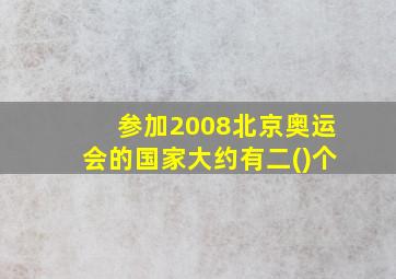 参加2008北京奥运会的国家大约有二()个