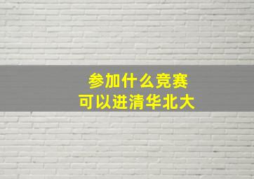 参加什么竞赛可以进清华北大