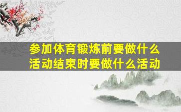 参加体育锻炼前要做什么活动结束时要做什么活动