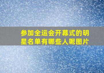 参加全运会开幕式的明星名单有哪些人呢图片