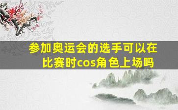 参加奥运会的选手可以在比赛时cos角色上场吗