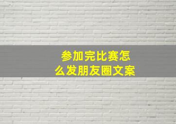 参加完比赛怎么发朋友圈文案