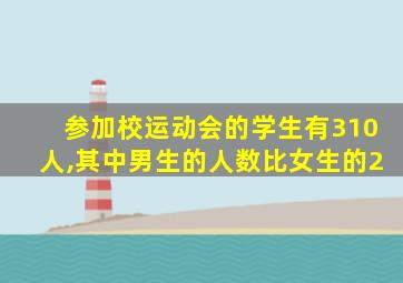 参加校运动会的学生有310人,其中男生的人数比女生的2