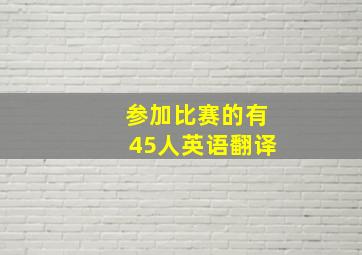 参加比赛的有45人英语翻译