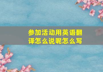 参加活动用英语翻译怎么说呢怎么写