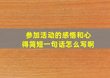 参加活动的感悟和心得简短一句话怎么写啊