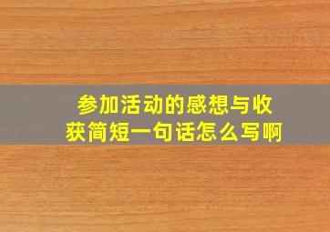 参加活动的感想与收获简短一句话怎么写啊