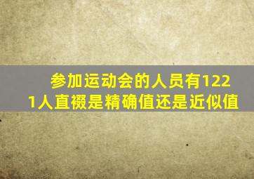 参加运动会的人员有1221人直裰是精确值还是近似值