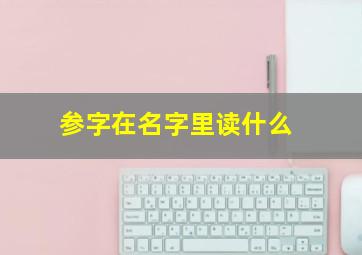 参字在名字里读什么