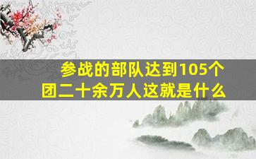 参战的部队达到105个团二十余万人这就是什么