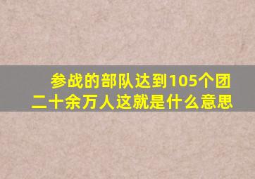 参战的部队达到105个团二十余万人这就是什么意思