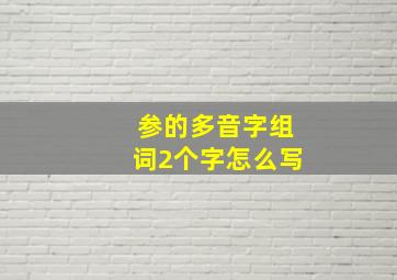 参的多音字组词2个字怎么写