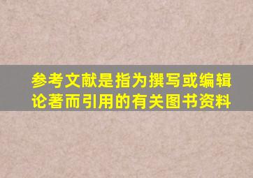 参考文献是指为撰写或编辑论著而引用的有关图书资料