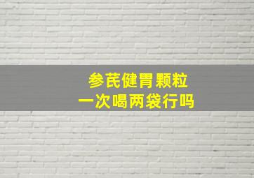 参芪健胃颗粒一次喝两袋行吗