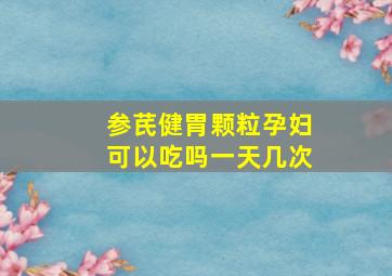 参芪健胃颗粒孕妇可以吃吗一天几次