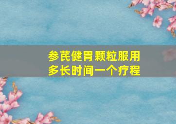 参芪健胃颗粒服用多长时间一个疗程